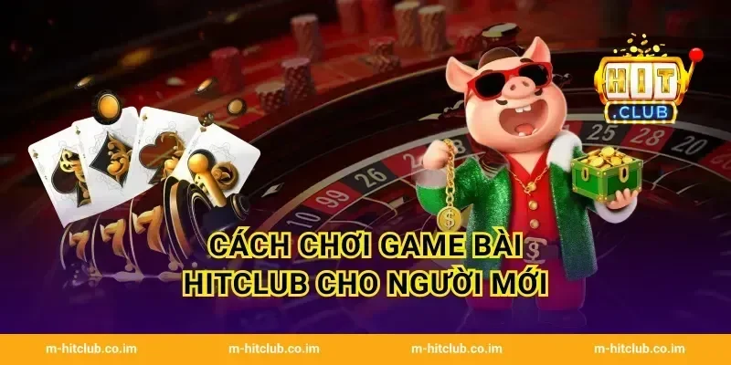 Cách chơi Game Bài HitClub cho người mới