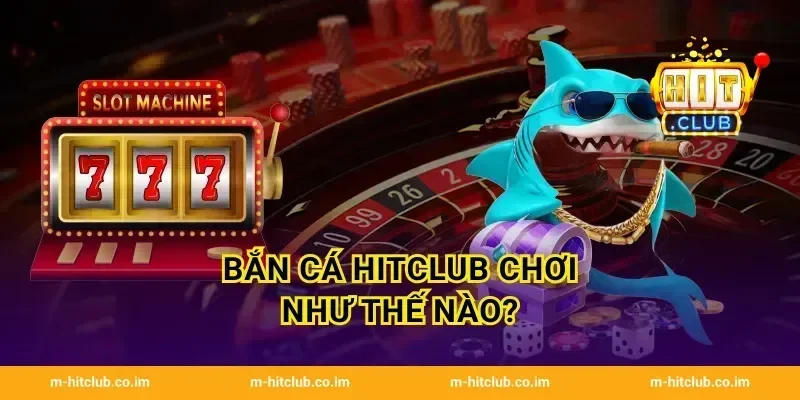 Bắn Cá HitClub chơi như thế nào?