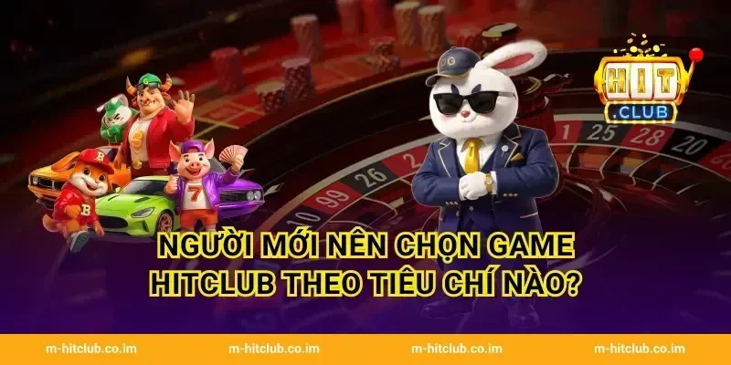 Người mới nên chọn game HitClub theo tiêu chí nào?