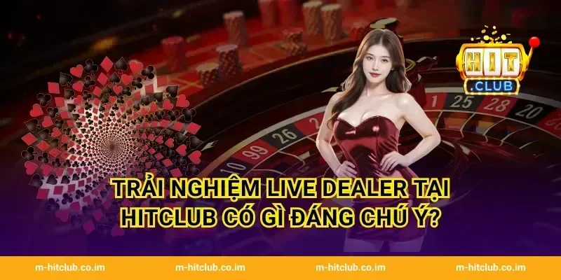 Trải nghiệm Live Dealer tại HitClub có gì đáng chú ý?